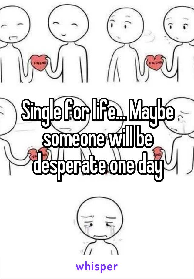 Single for life... Maybe someone will be desperate one day