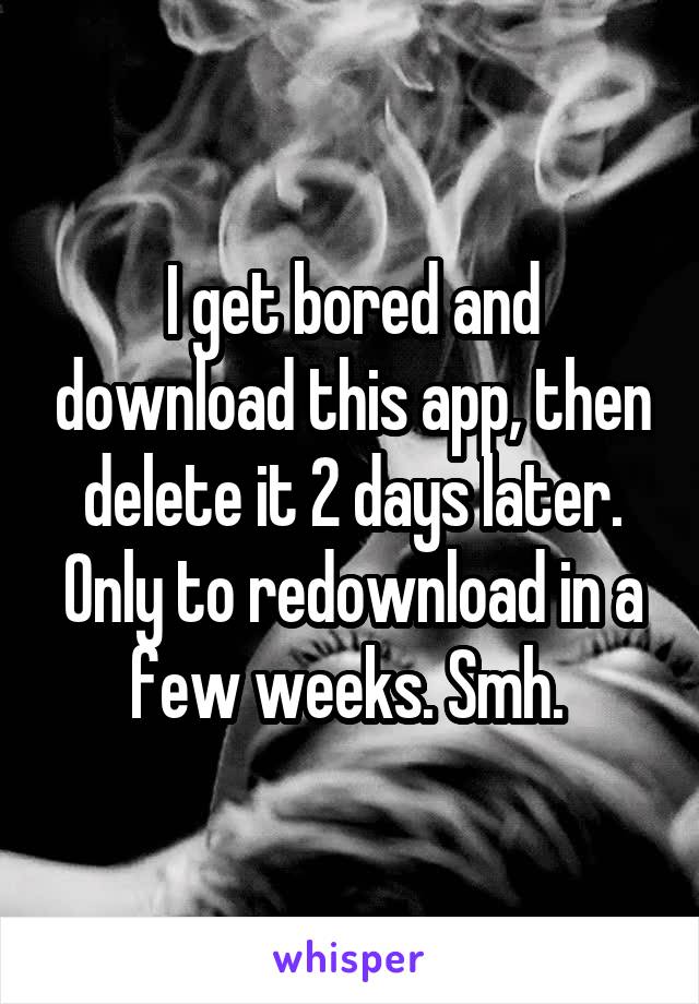 I get bored and download this app, then delete it 2 days later. Only to redownload in a few weeks. Smh. 