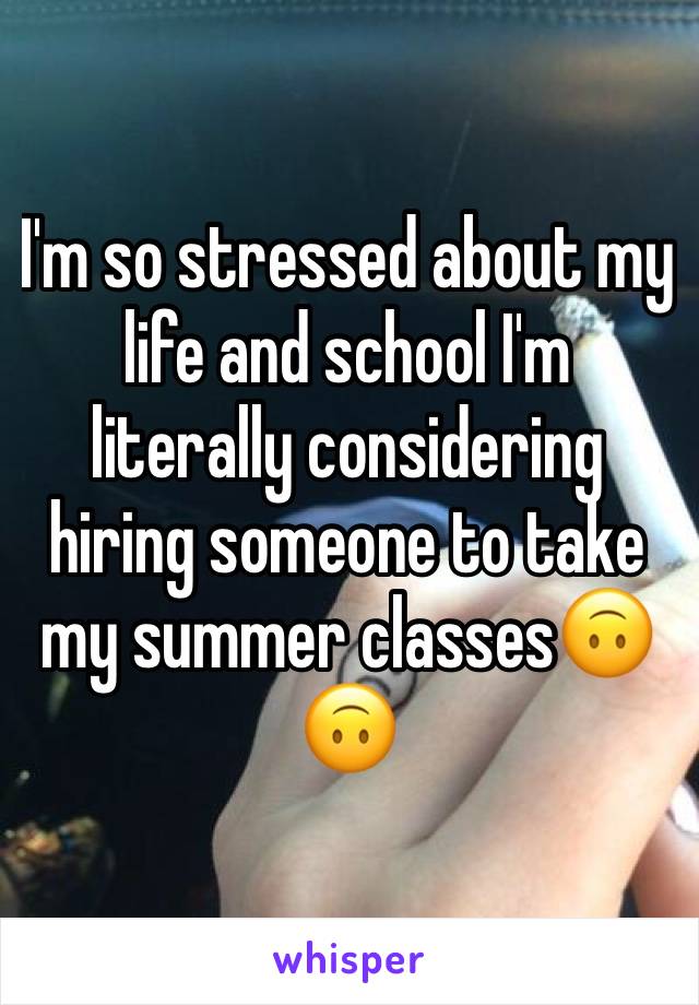 I'm so stressed about my life and school I'm literally considering hiring someone to take my summer classes🙃🙃