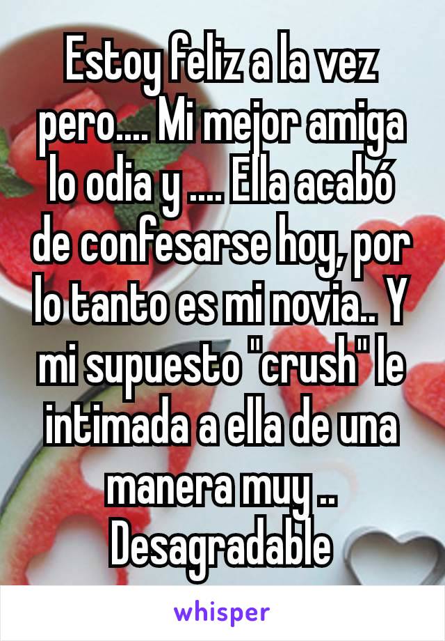 Estoy feliz a la vez pero.... Mi mejor amiga lo odia y .... Ella acabó de confesarse hoy, por lo tanto es mi novia.. Y mi supuesto "crush" le intimada a ella de una manera muy ..
Desagradable