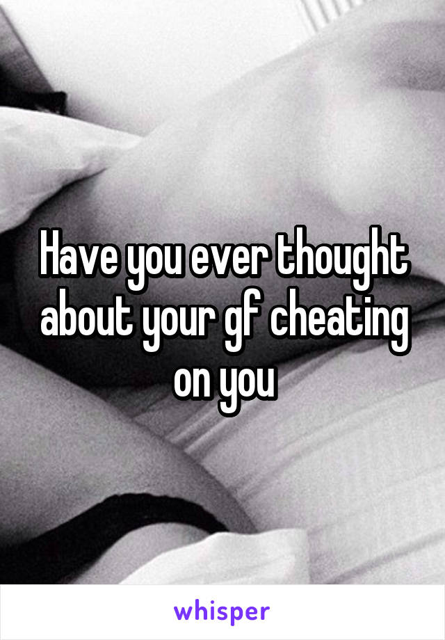 Have you ever thought about your gf cheating on you