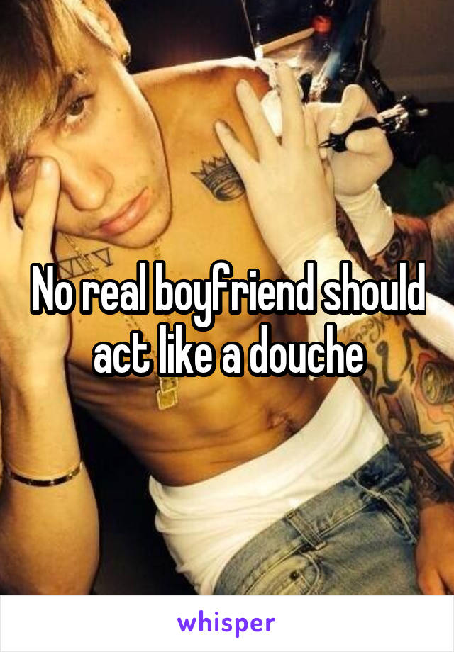 No real boyfriend should act like a douche