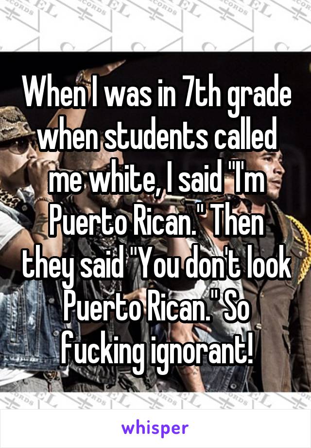 When I was in 7th grade when students called me white, I said "I'm Puerto Rican." Then they said "You don't look Puerto Rican." So fucking ignorant!