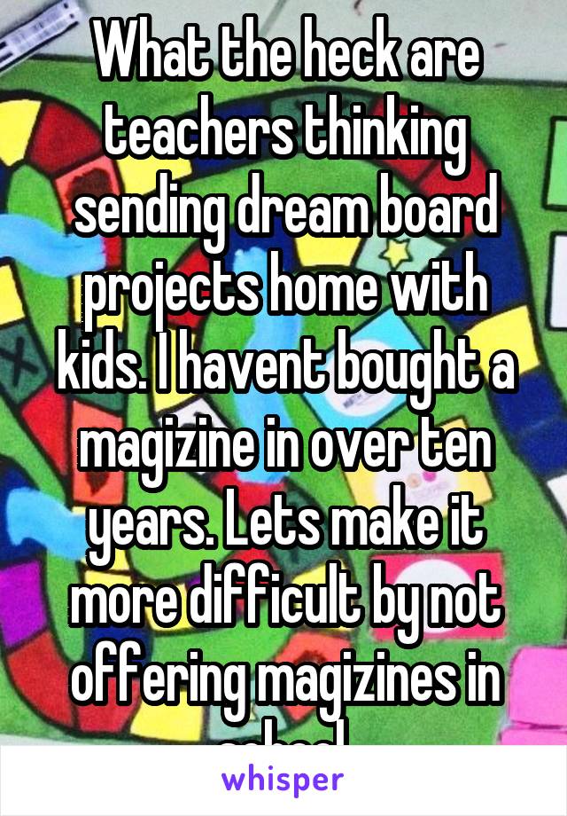 What the heck are teachers thinking sending dream board projects home with kids. I havent bought a magizine in over ten years. Lets make it more difficult by not offering magizines in school.