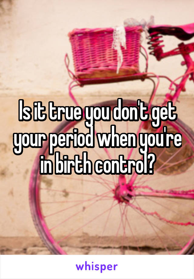 Is it true you don't get your period when you're in birth control?