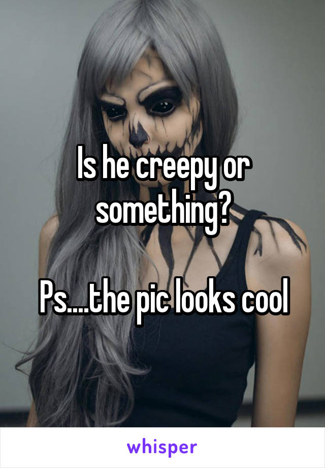 Is he creepy or something?

Ps....the pic looks cool