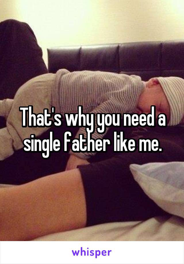 That's why you need a single father like me.