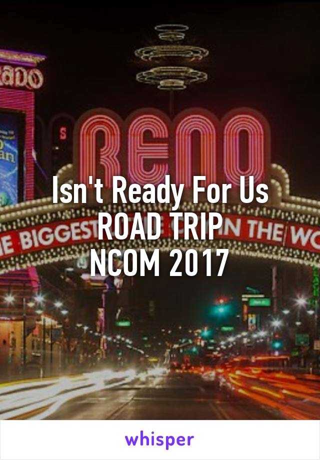 Isn't Ready For Us
ROAD TRIP
NCOM 2017