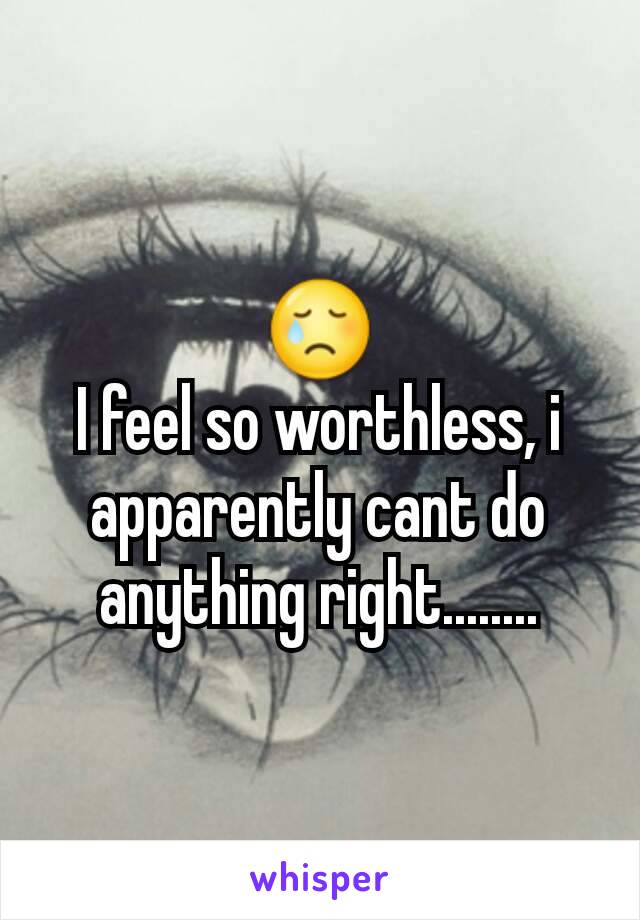 😢
I feel so worthless, i apparently cant do anything right........