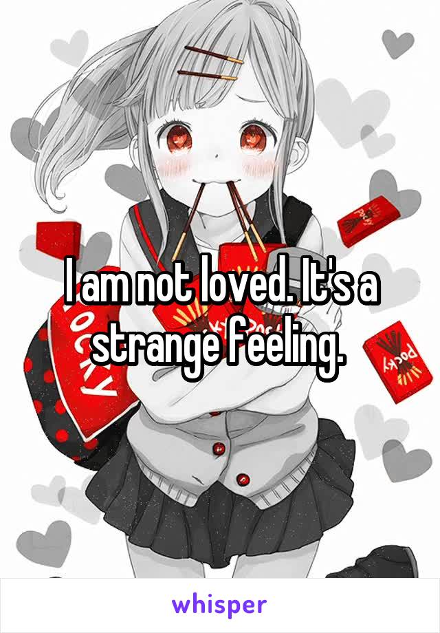 I am not loved. It's a strange feeling. 