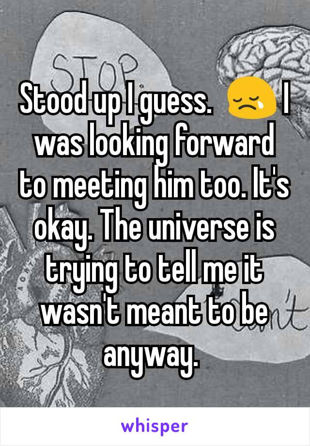 Stood up I guess.  ðŸ˜¢ I was looking forward to meeting him too. It's okay. The universe is trying to tell me it wasn't meant to be anyway. 