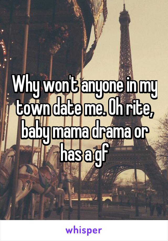 Why won't anyone in my town date me. Oh rite, baby mama drama or has a gf