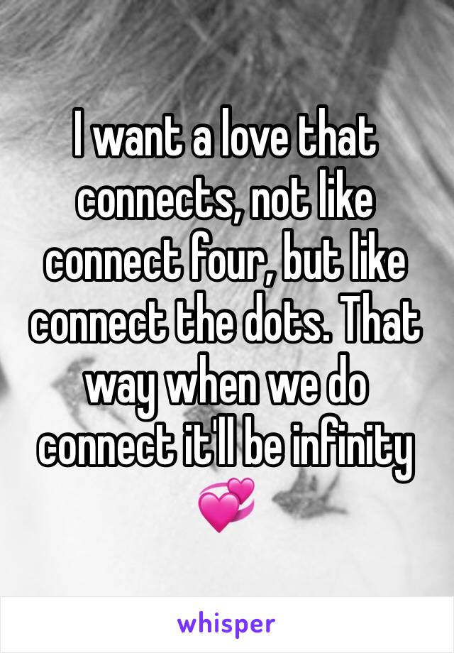 I want a love that connects, not like  connect four, but like connect the dots. That way when we do connect it'll be infinity 
💞