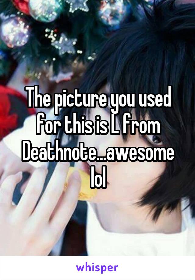 The picture you used for this is L from Deathnote...awesome lol