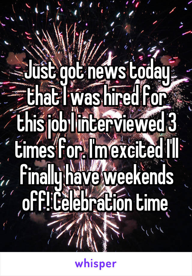 Just got news today that I was hired for this job I interviewed 3 times for. I'm excited I'll finally have weekends off! Celebration time 