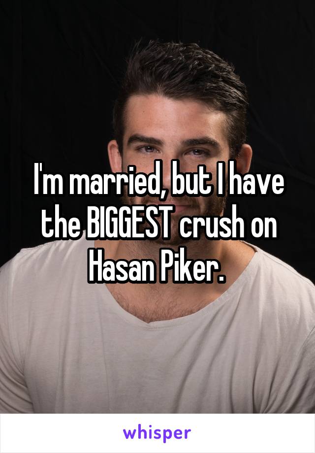 I'm married, but I have the BIGGEST crush on Hasan Piker. 