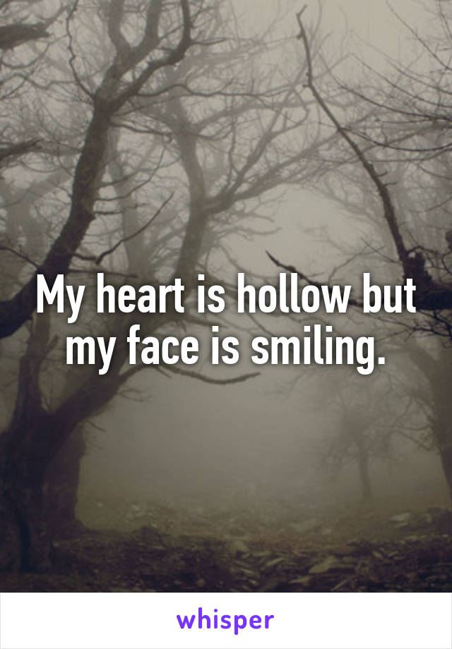 My heart is hollow but my face is smiling.