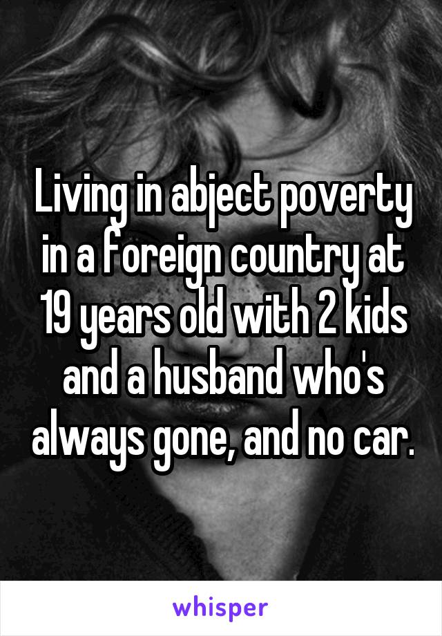 Living in abject poverty in a foreign country at 19 years old with 2 kids and a husband who's always gone, and no car.