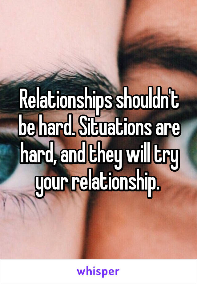 Relationships shouldn't be hard. Situations are hard, and they will try your relationship. 