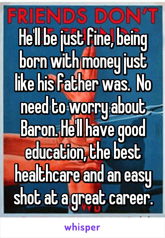 He'll be just fine, being born with money just like his father was.  No need to worry about Baron. He'll have good education, the best healthcare and an easy shot at a great career.