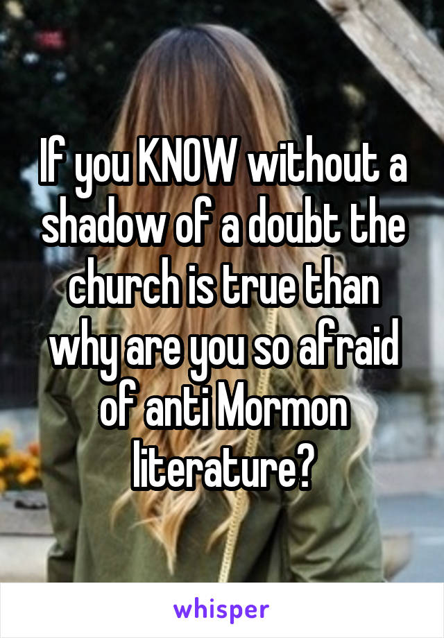 If you KNOW without a shadow of a doubt the church is true than why are you so afraid of anti Mormon literature?