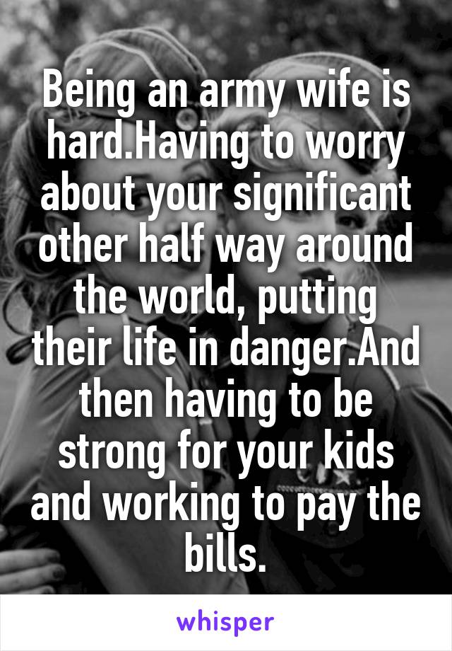 Being an army wife is hard.Having to worry about your significant other half way around the world, putting their life in danger.And then having to be strong for your kids and working to pay the bills.