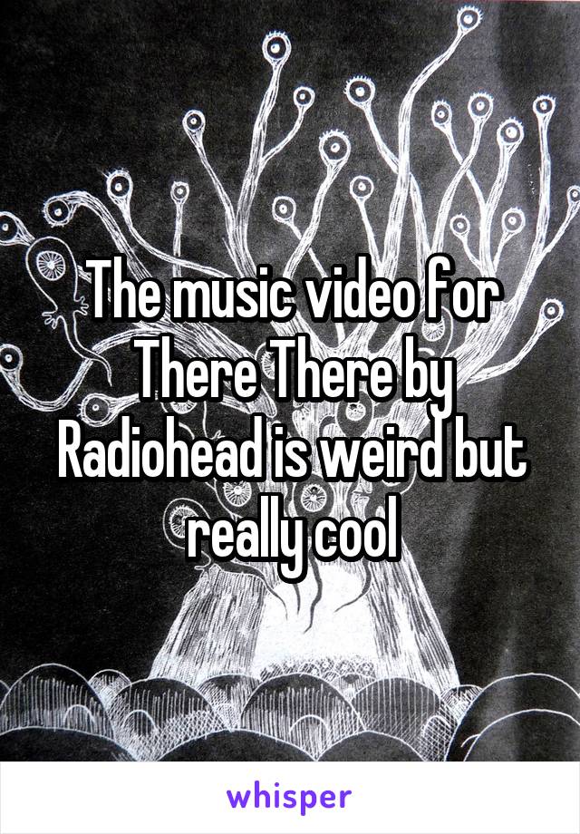 The music video for There There by Radiohead is weird but really cool