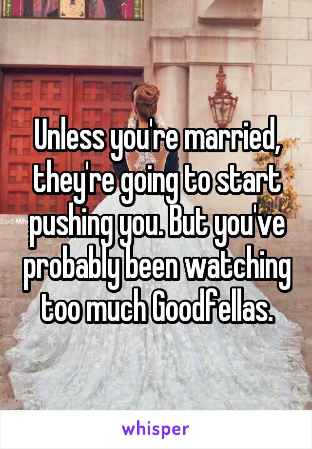 Unless you're married, they're going to start pushing you. But you've probably been watching too much Goodfellas.