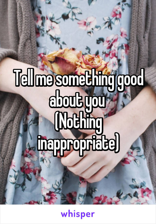 Tell me something good about you 
(Nothing inappropriate)