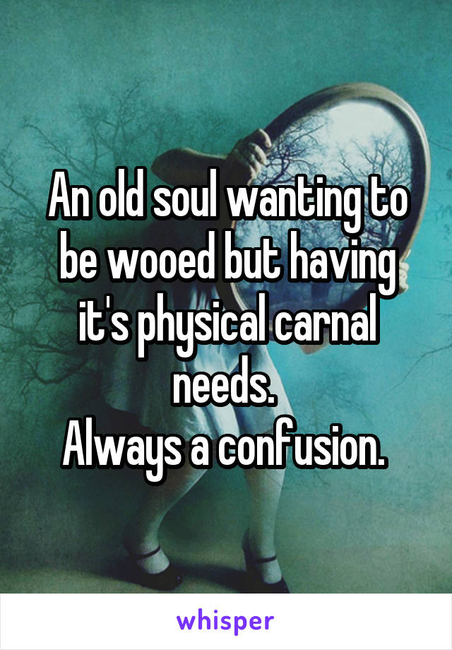 An old soul wanting to be wooed but having it's physical carnal needs. 
Always a confusion. 