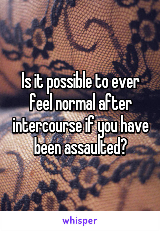 Is it possible to ever feel normal after intercourse if you have been assaulted?