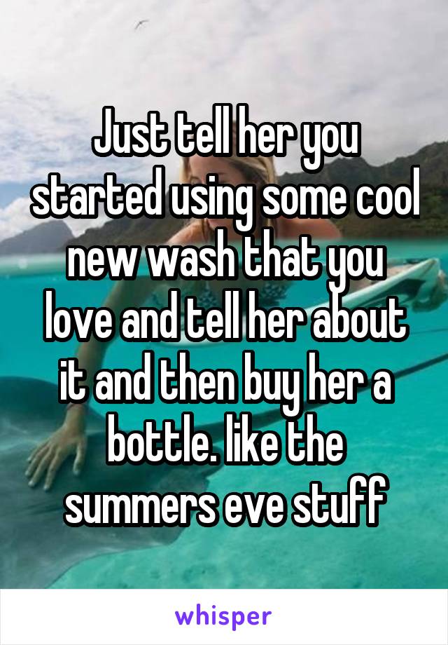 Just tell her you started using some cool new wash that you love and tell her about it and then buy her a bottle. like the summers eve stuff