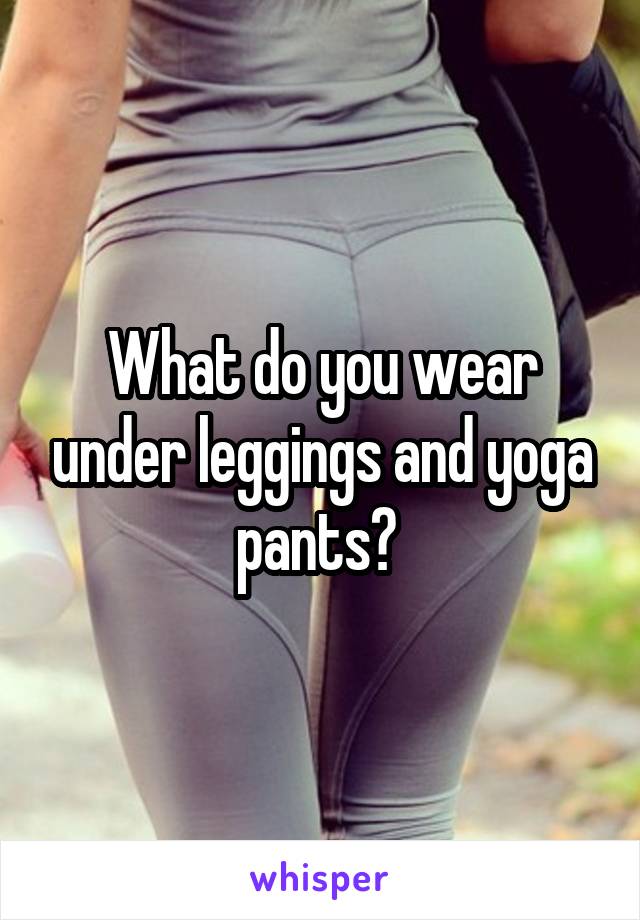 What do you wear under leggings and yoga pants? 