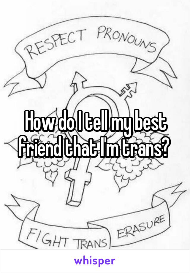 How do I tell my best friend that I'm trans? 