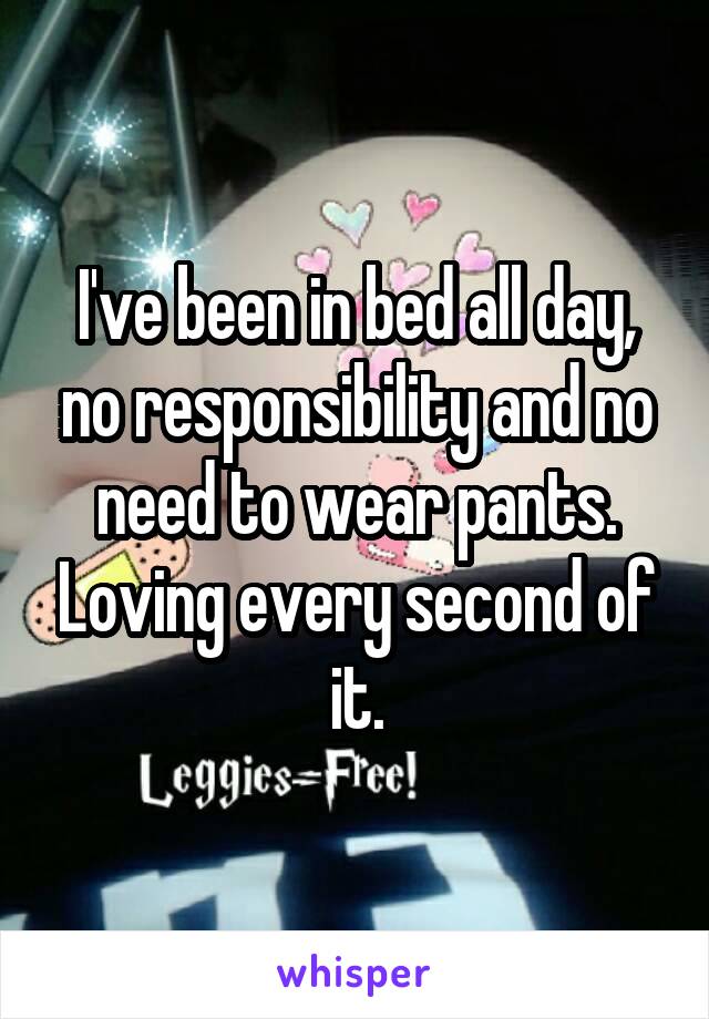 I've been in bed all day, no responsibility and no need to wear pants. Loving every second of it.