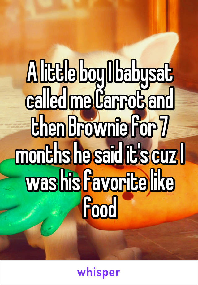 A little boy I babysat called me Carrot and then Brownie for 7 months he said it's cuz I was his favorite like food