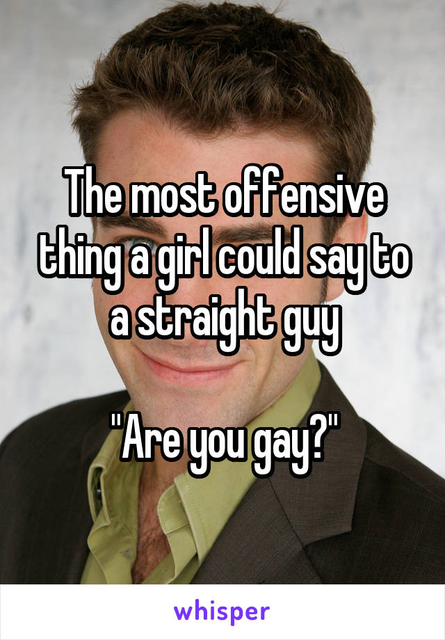 The most offensive thing a girl could say to a straight guy

"Are you gay?"