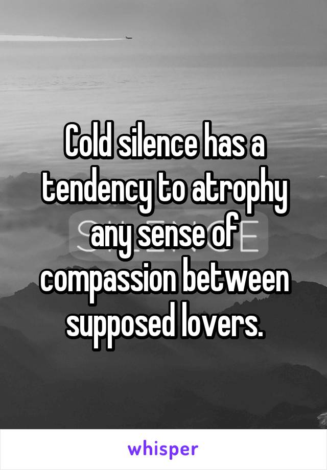 Cold silence has a tendency to atrophy any sense of compassion between supposed lovers.