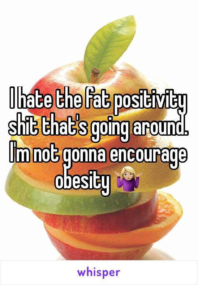 I hate the fat positivity shit that's going around. I'm not gonna encourage obesity ðŸ¤·ðŸ�¼â€�â™€ï¸�