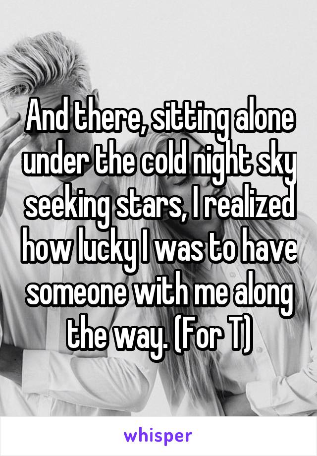 And there, sitting alone under the cold night sky seeking stars, I realized how lucky I was to have someone with me along the way. (For T)