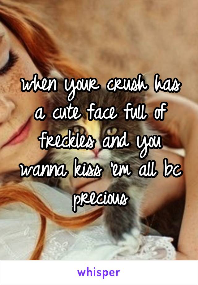 when your crush has a cute face full of freckles and you wanna kiss 'em all bc precious