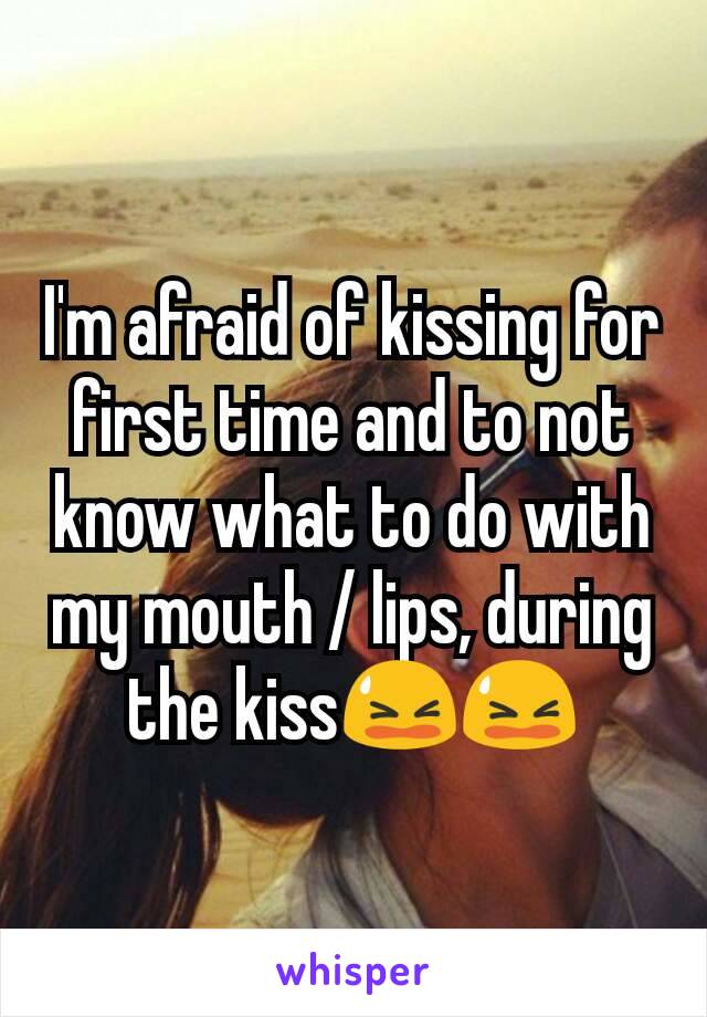 I'm afraid of kissing for first time and to not know what to do with my mouth / lips, during the kiss😫😫