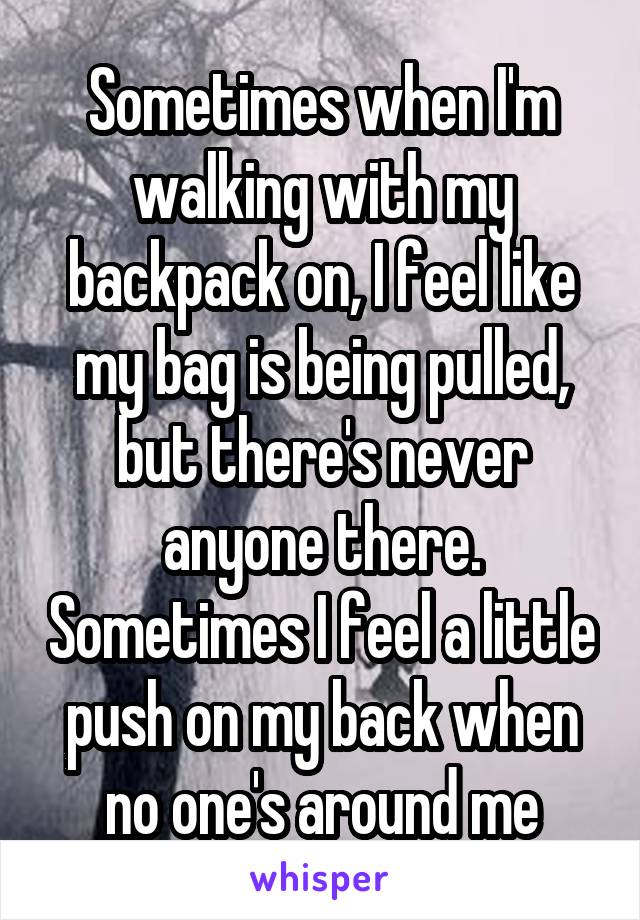 Sometimes when I'm walking with my backpack on, I feel like my bag is being pulled, but there's never anyone there. Sometimes I feel a little push on my back when no one's around me