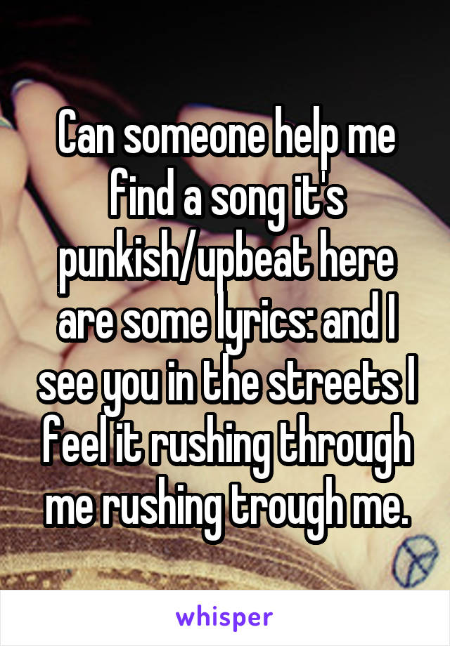 Can someone help me find a song it's punkish/upbeat here are some lyrics: and I see you in the streets I feel it rushing through me rushing trough me.