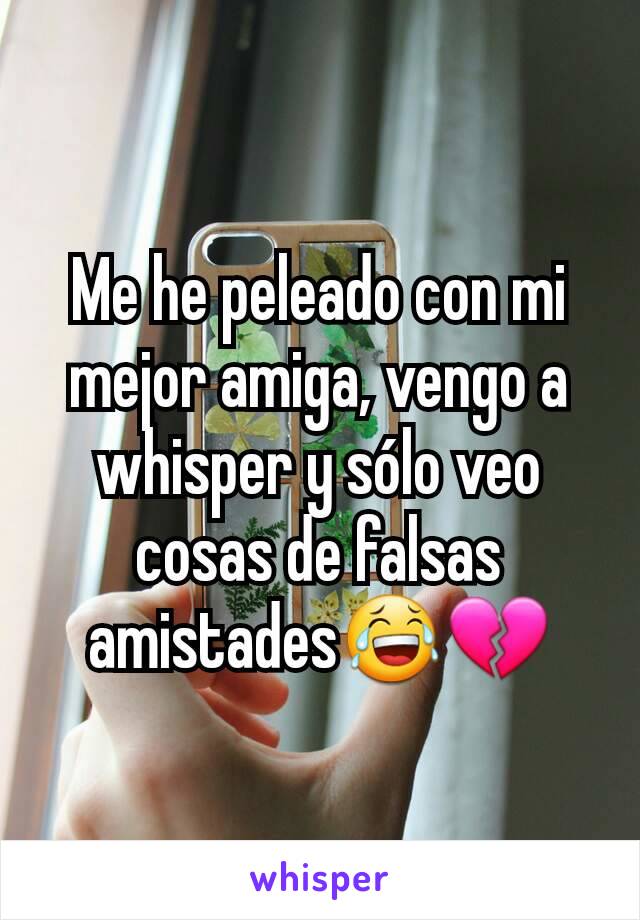 Me he peleado con mi mejor amiga, vengo a whisper y sólo veo cosas de falsas amistades😂💔