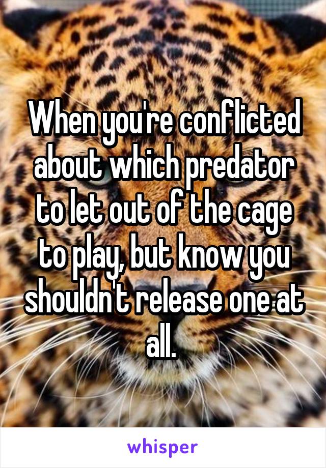 When you're conflicted about which predator to let out of the cage to play, but know you shouldn't release one at all. 