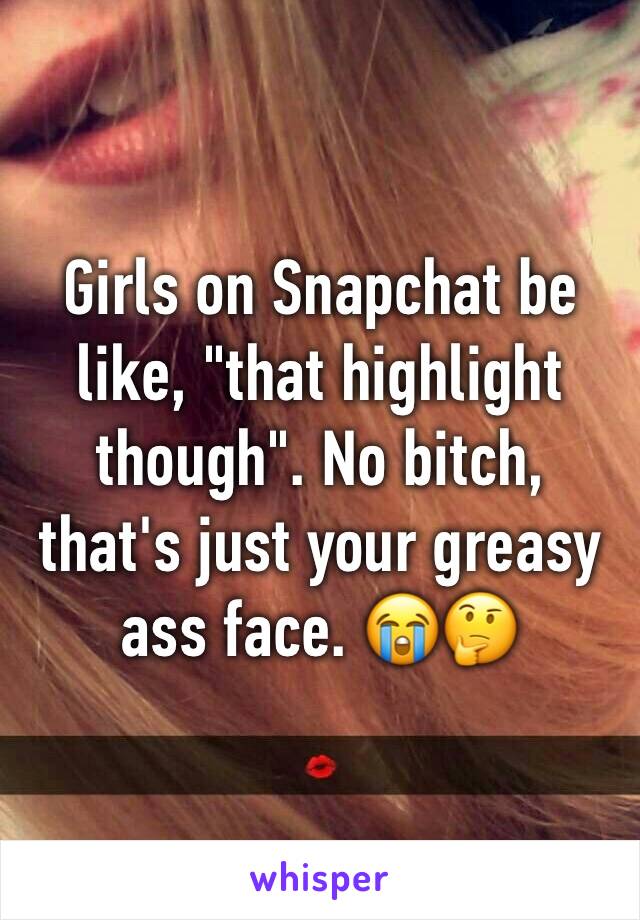 Girls on Snapchat be like, "that highlight though". No bitch, that's just your greasy ass face. 😭🤔