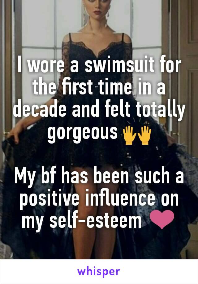 I wore a swimsuit for the first time in a decade and felt totally gorgeous 🙌

My bf has been such a positive influence on my self-esteem ❤