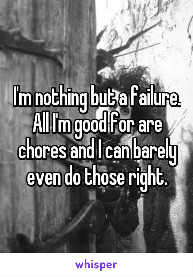 I'm nothing but a failure. All I'm good for are chores and I can barely even do those right.