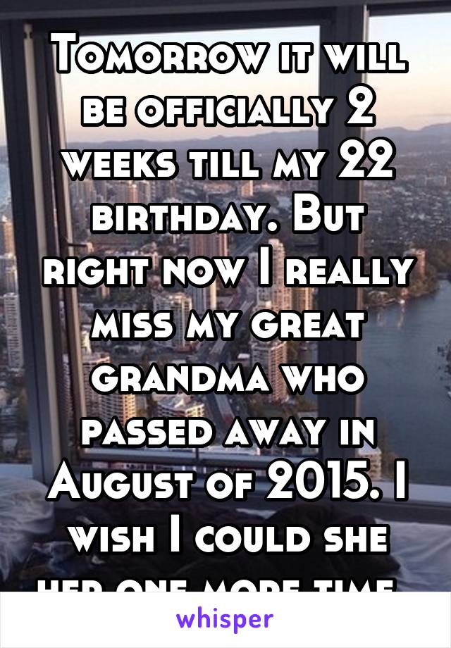 Tomorrow it will be officially 2 weeks till my 22 birthday. But right now I really miss my great grandma who passed away in August of 2015. I wish I could she her one more time. 